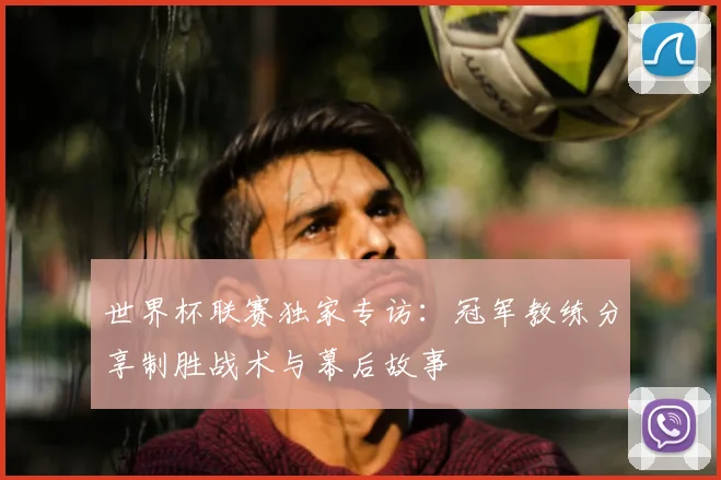 世界杯联赛独家专访：冠军教练分享制胜战术与幕后故事